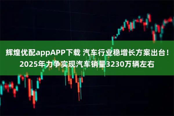 辉煌优配appAPP下载 汽车行业稳增长方案出台！2025年力争实现汽车销量3230万辆左右