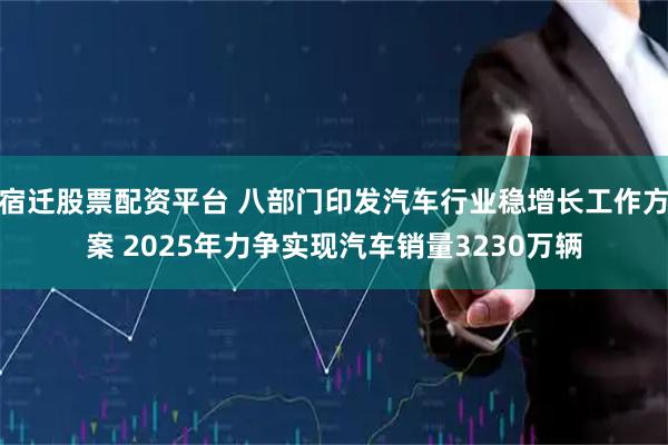 宿迁股票配资平台 八部门印发汽车行业稳增长工作方案 2025年力争实现汽车销量3230万辆