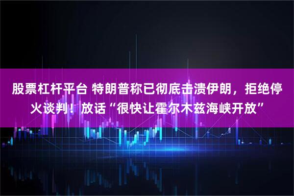 股票杠杆平台 特朗普称已彻底击溃伊朗，拒绝停火谈判！放话“很快让霍尔木兹海峡开放”