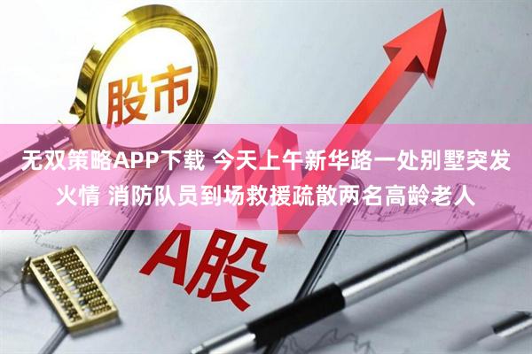 无双策略APP下载 今天上午新华路一处别墅突发火情 消防队员到场救援疏散两名高龄老人