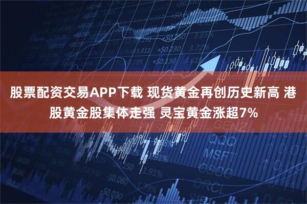 股票配资交易APP下载 现货黄金再创历史新高 港股黄金股集体走强 灵宝黄金涨超7%