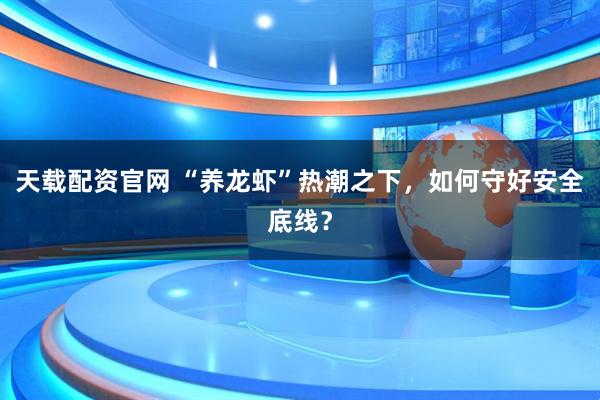 天载配资官网 “养龙虾”热潮之下，如何守好安全底线？