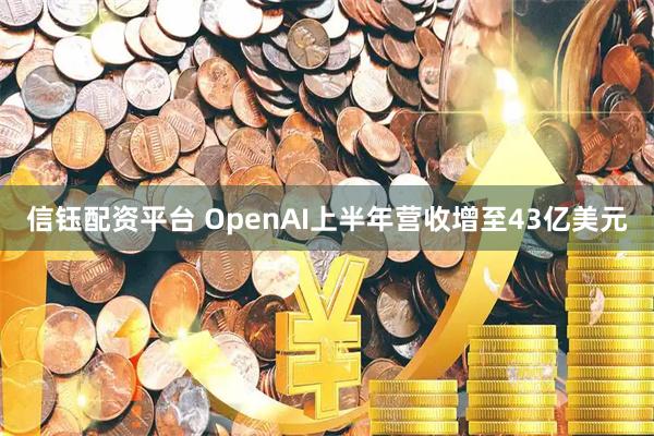 信钰配资平台 OpenAI上半年营收增至43亿美元