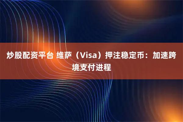 炒股配资平台 维萨（Visa）押注稳定币：加速跨境支付进程