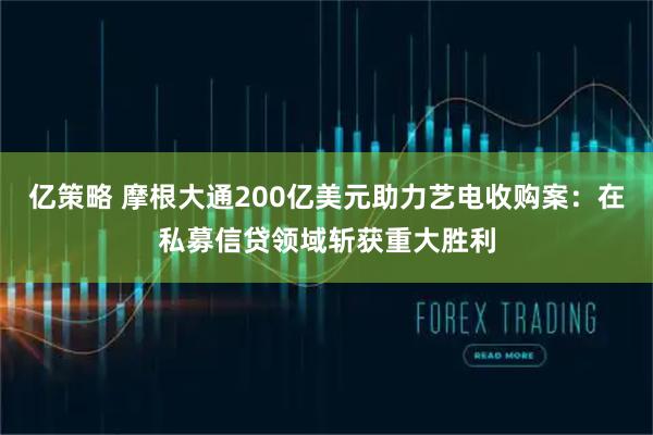 亿策略 摩根大通200亿美元助力艺电收购案：在私募信贷领域斩获重大胜利