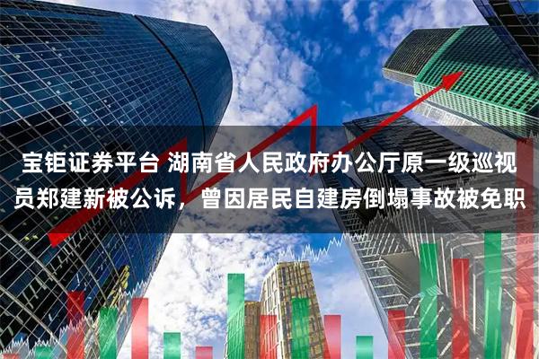 宝钜证券平台 湖南省人民政府办公厅原一级巡视员郑建新被公诉，曾因居民自建房倒塌事故被免职
