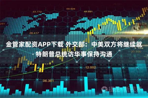 金管家配资APP下载 外交部：中美双方将继续就特朗普总统访华事保持沟通