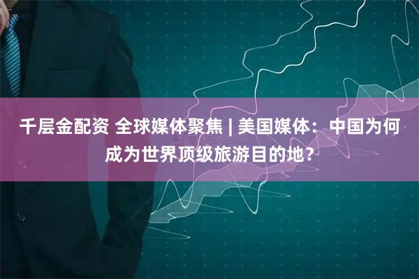 千层金配资 全球媒体聚焦 | 美国媒体：中国为何成为世界顶级旅游目的地？