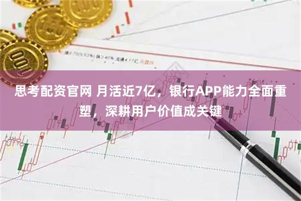 思考配资官网 月活近7亿，银行APP能力全面重塑，深耕用户价值成关键