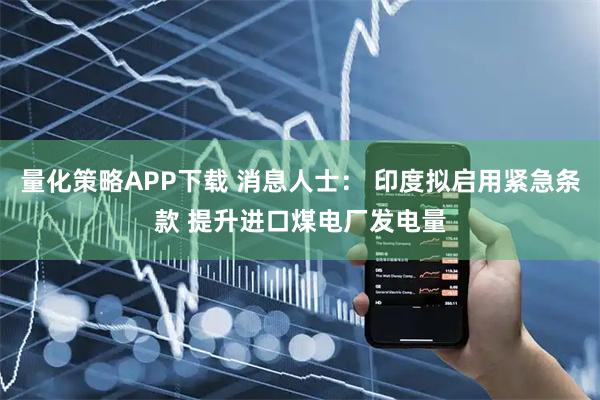 量化策略APP下载 消息人士： 印度拟启用紧急条款 提升进口煤电厂发电量