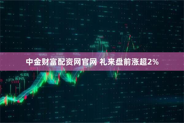 中金财富配资网官网 礼来盘前涨超2%