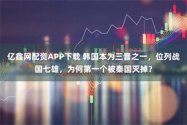 亿鑫网配资APP下载 韩国本为三晋之一，位列战国七雄，为何第一个被秦国灭掉？