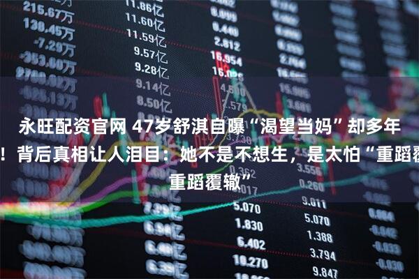 永旺配资官网 47岁舒淇自曝“渴望当妈”却多年未果！背后真相让人泪目：她不是不想生，是太怕“重蹈覆辙”