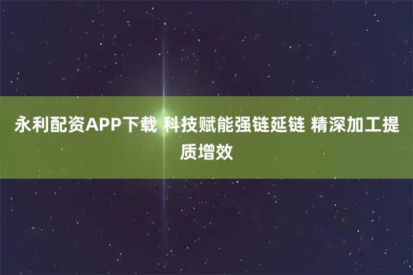 永利配资APP下载 科技赋能强链延链 精深加工提质增效