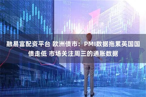 融易富配资平台 欧洲债市：PMI数据拖累英国国债走低 市场关注周三的通胀数据