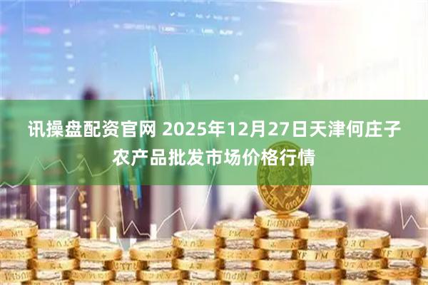 讯操盘配资官网 2025年12月27日天津何庄子农产品批发市场价格行情