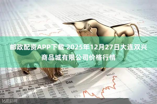 邮政配资APP下载 2025年12月27日大连双兴商品城有限公司价格行情