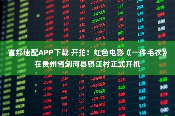 富邦速配APP下载 开拍！红色电影《一件毛衣》在贵州省剑河县镇江村正式开机