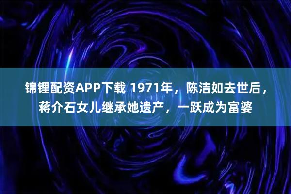 锦锂配资APP下载 1971年，陈洁如去世后，蒋介石女儿继承她遗产，一跃成为富婆