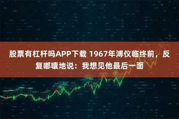 股票有杠杆吗APP下载 1967年溥仪临终前，反复嘟囔地说：我想见他最后一面