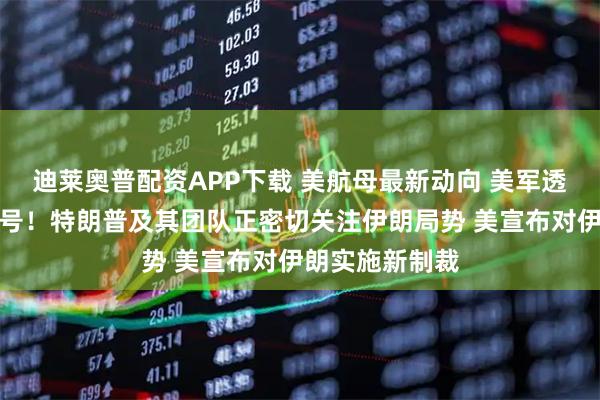 迪莱奥普配资APP下载 美航母最新动向 美军透露这一重要信号！特朗普及其团队正密切关注伊朗局势 美宣布对伊朗实施新制裁