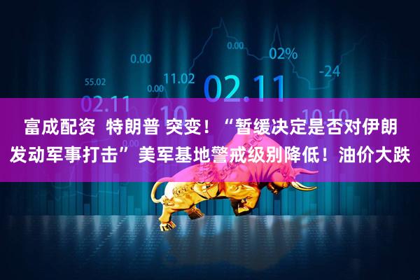 富成配资  特朗普 突变！“暂缓决定是否对伊朗发动军事打击” 美军基地警戒级别降低！油价大跌