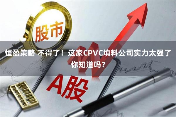 恒盈策略 不得了！这家CPVC填料公司实力太强了你知道吗？