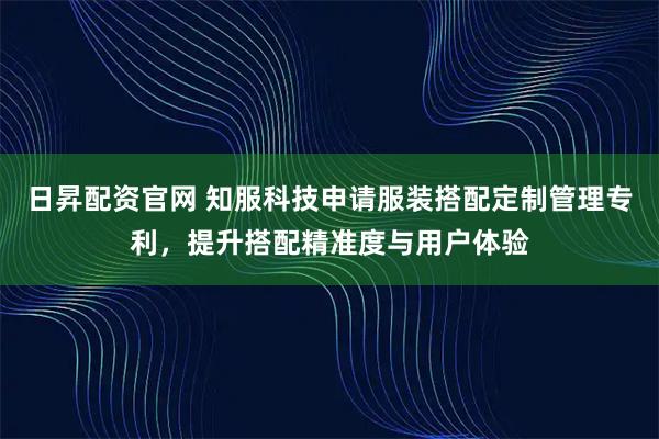 日昇配资官网 知服科技申请服装搭配定制管理专利，提升搭配精准度与用户体验