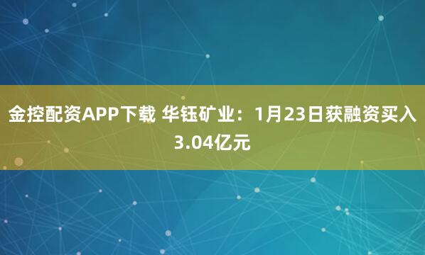 金控配资APP下载 华钰矿业：1月23日获融资买入3.04亿元
