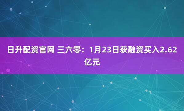 日升配资官网 三六零：1月23日获融资买入2.62亿元