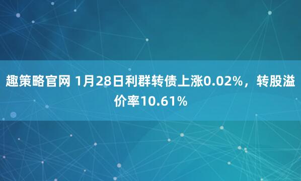 趣策略官网 1月28日利群转债上涨0.02%，转股溢价率10.61%