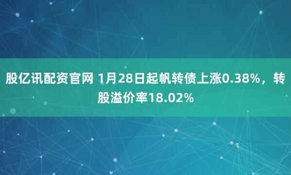 股亿讯配资官网 1月28日起帆转债上涨0.38%，转股溢价率18.02%