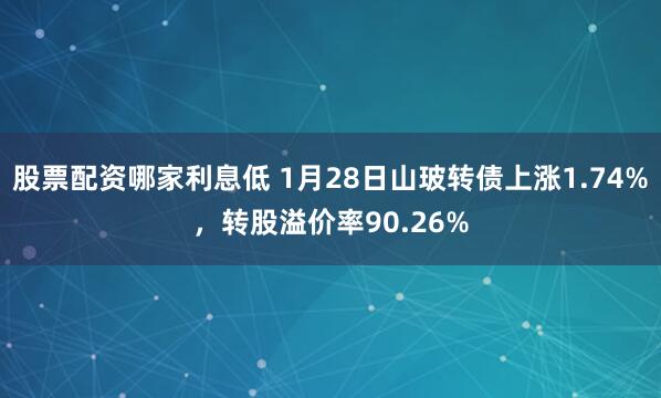 股票配资哪家利息低 1月28日山玻转债上涨1.74%，转股溢价率90.26%