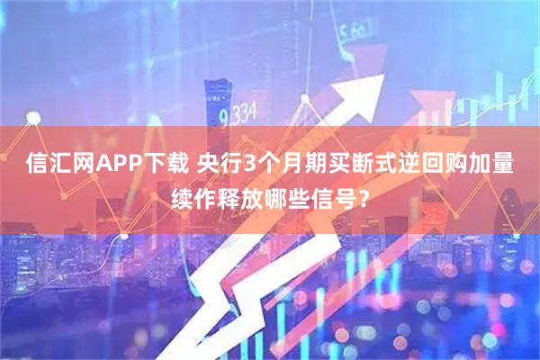 信汇网APP下载 央行3个月期买断式逆回购加量续作释放哪些信号？