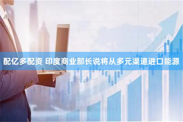 配亿多配资 印度商业部长说将从多元渠道进口能源