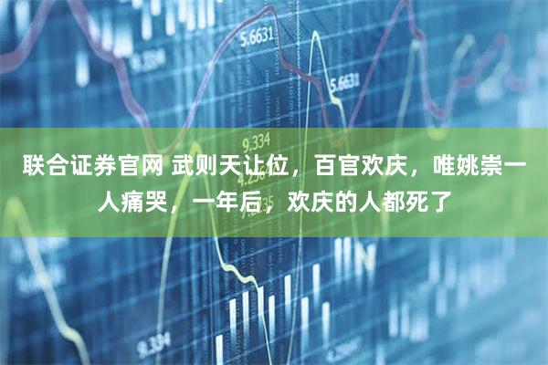 联合证券官网 武则天让位，百官欢庆，唯姚崇一人痛哭，一年后，欢庆的人都死了