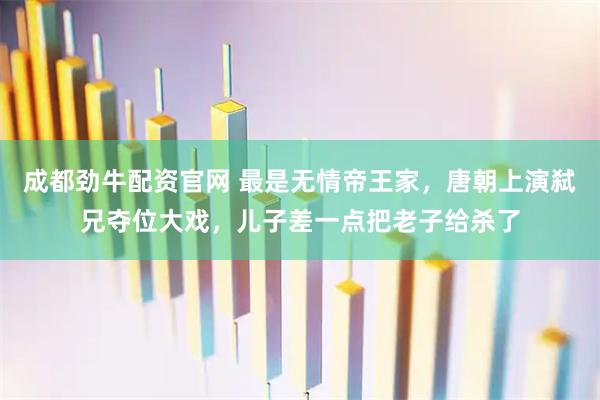 成都劲牛配资官网 最是无情帝王家，唐朝上演弑兄夺位大戏，儿子差一点把老子给杀了