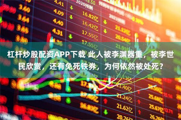 杠杆炒股配资APP下载 此人被李渊器重，被李世民欣赏，还有免死铁券，为何依然被处死？