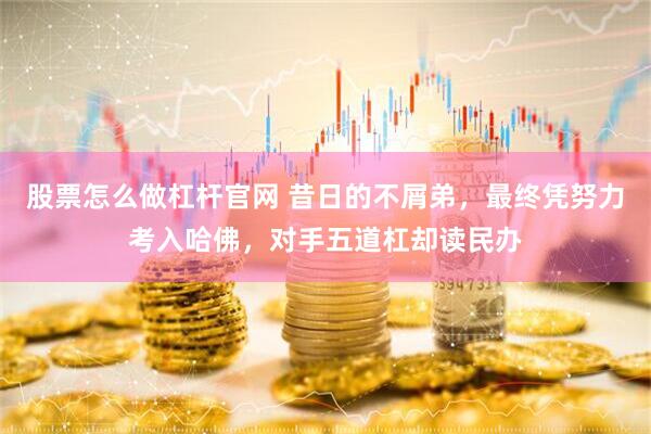 股票怎么做杠杆官网 昔日的不屑弟，最终凭努力考入哈佛，对手五道杠却读民办