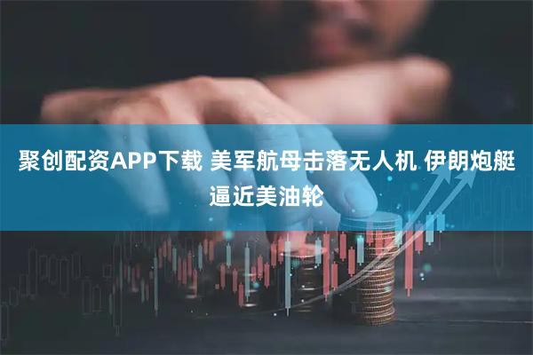 聚创配资APP下载 美军航母击落无人机 伊朗炮艇逼近美油轮