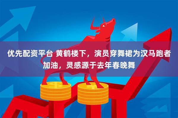 优先配资平台 黄鹤楼下，演员穿舞裙为汉马跑者加油，灵感源于去年春晚舞