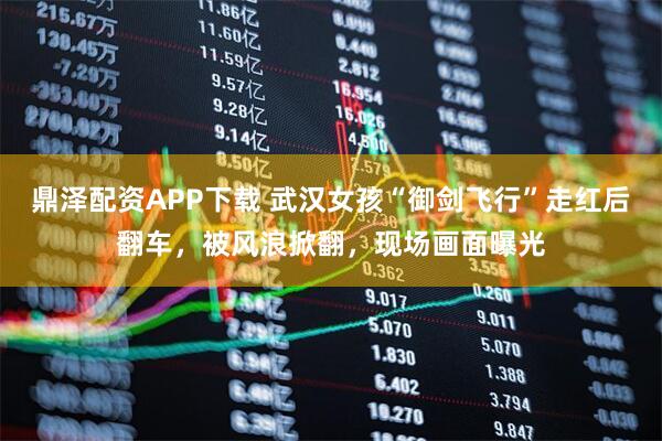 鼎泽配资APP下载 武汉女孩“御剑飞行”走红后翻车，被风浪掀翻，现场画面曝光
