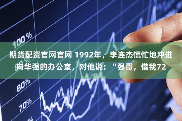 期货配资官网官网 1992年，李连杰慌忙地冲进向华强的办公室，对他说：“强哥，借我72