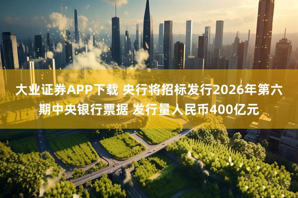 大业证券APP下载 央行将招标发行2026年第六期中央银行票据 发行量人民币400亿元